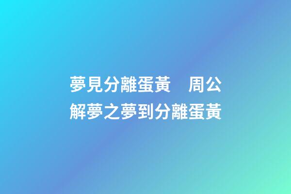 夢見分離蛋黃　周公解夢之夢到分離蛋黃